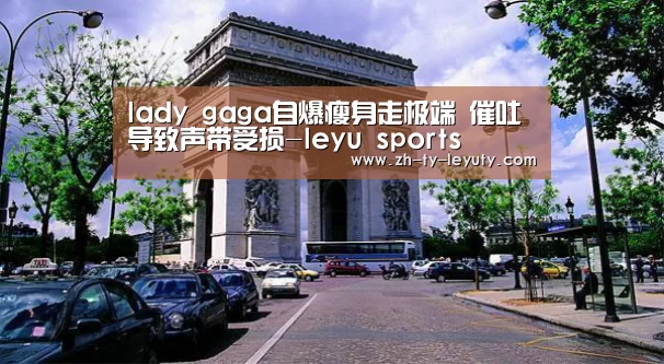 lady gaga自爆瘦身走极端 催吐导致声带受损-leyu sports(图1) 乐鱼VIP注册app下载