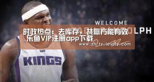 时政热点;去库存,共赢方能有效_乐鱼VIP注册app下载(图2) 乐鱼VIP注册app下载